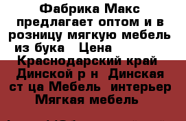 Фабрика Макс предлагает оптом и в розницу мягкую мебель из бука › Цена ­ 15 000 - Краснодарский край, Динской р-н, Динская ст-ца Мебель, интерьер » Мягкая мебель   